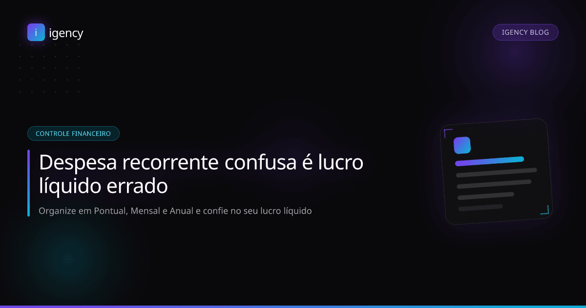 Despesa recorrente confusa é lucro líquido errado: como organizar o controle financeiro da sua agência (pontual, mensal ou anual)