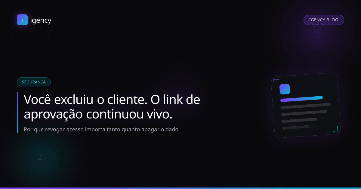 Você excluiu o cliente, mas o link de aprovação continuou vivo: por que revogar acesso importa tanto quanto apagar o dado