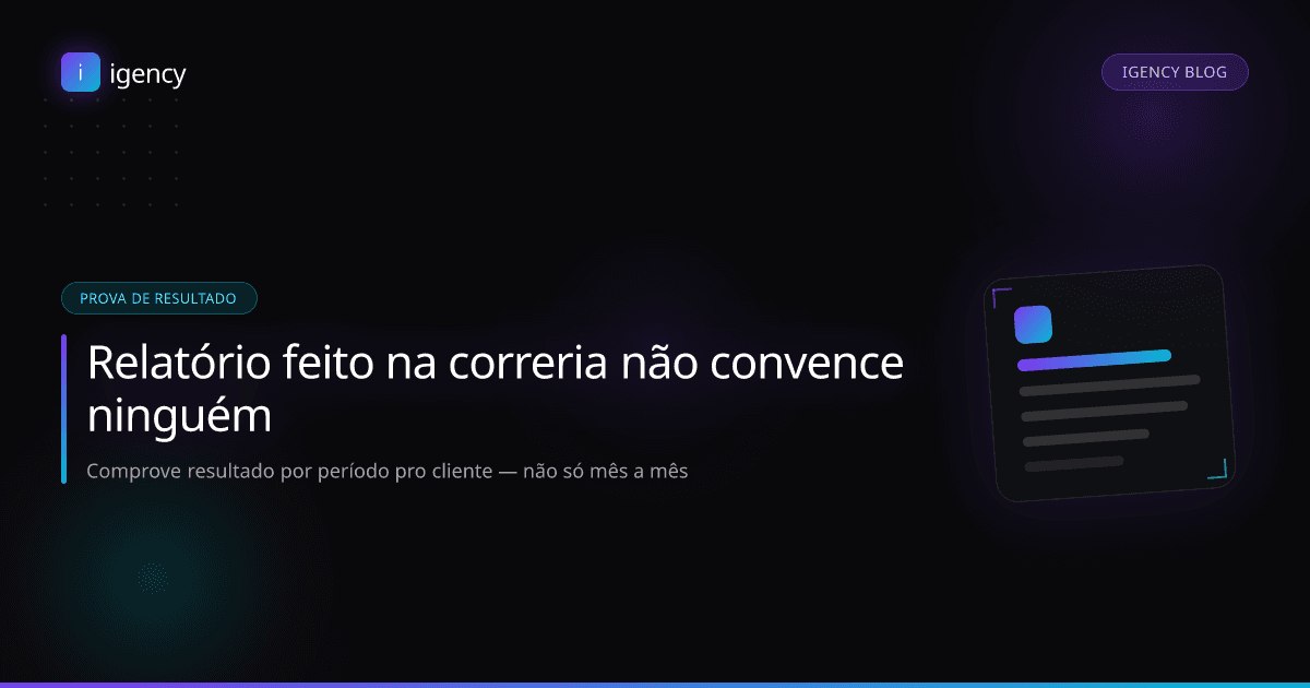 Relatório feito na correria não convence ninguém: como comprovar resultado pro cliente por período (não só mês a mês)