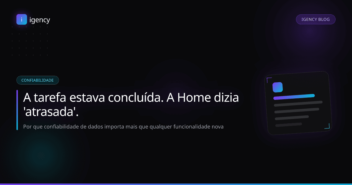 A tarefa já estava concluída, mas a Home ainda dizia 'atrasada': por que confiabilidade de dados importa mais que qualquer funcionalidade nova